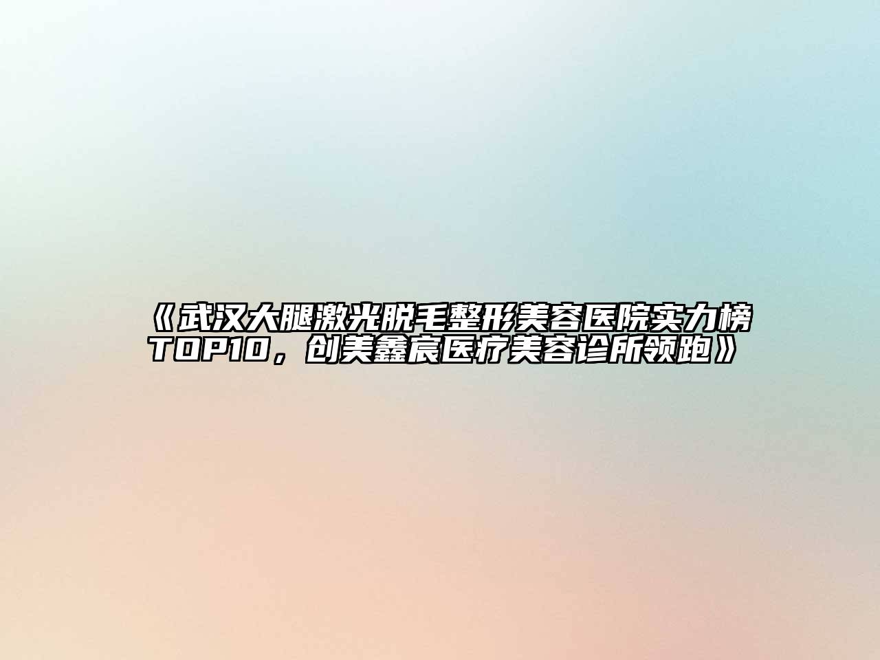 武汉大腿激光脱毛整形美容医院实力榜TOP10，创美鑫宸医疗美容诊所领跑