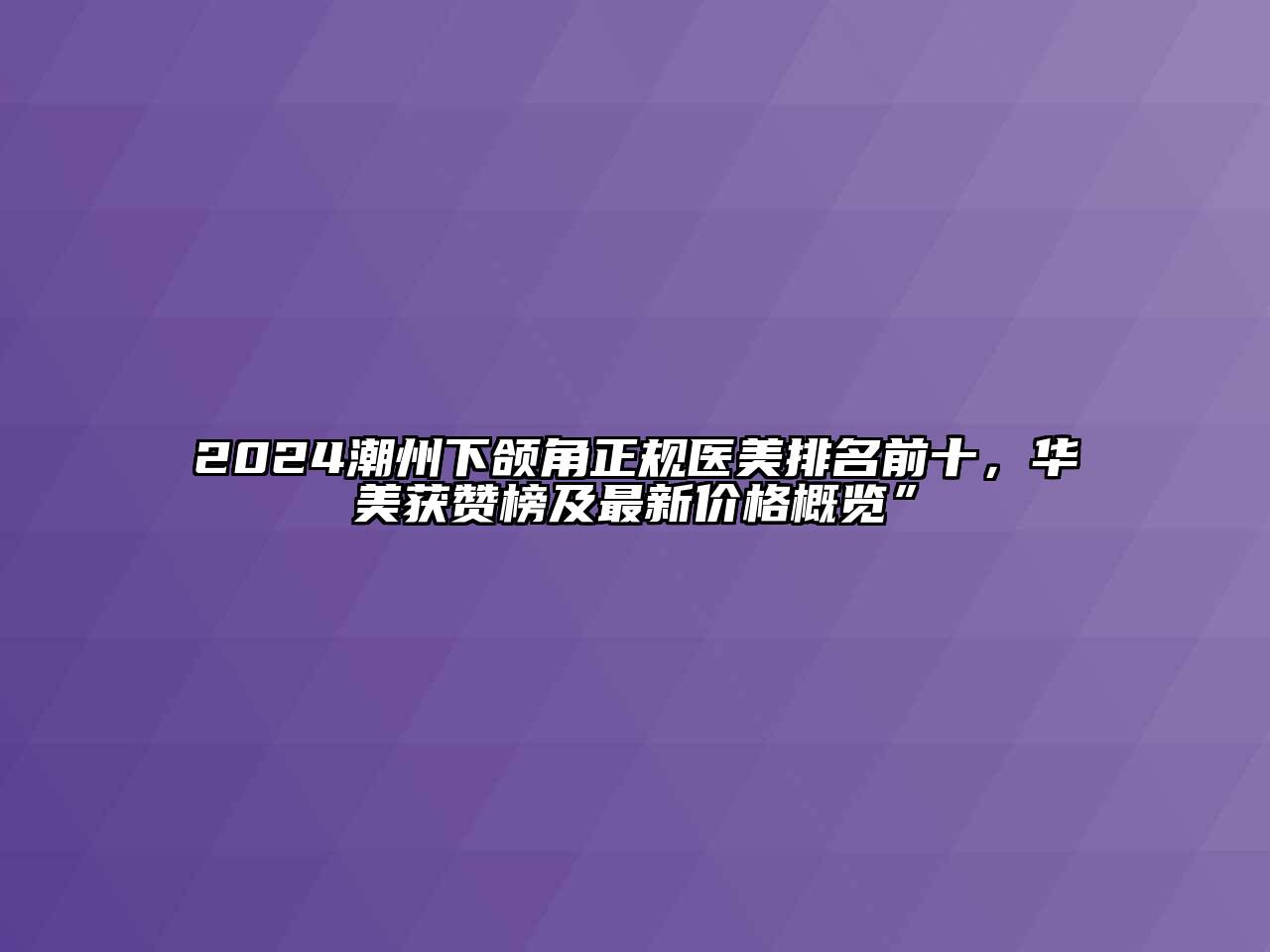 2024潮州下颌角正规医美排名前十，华美获赞榜及最新价格概览”