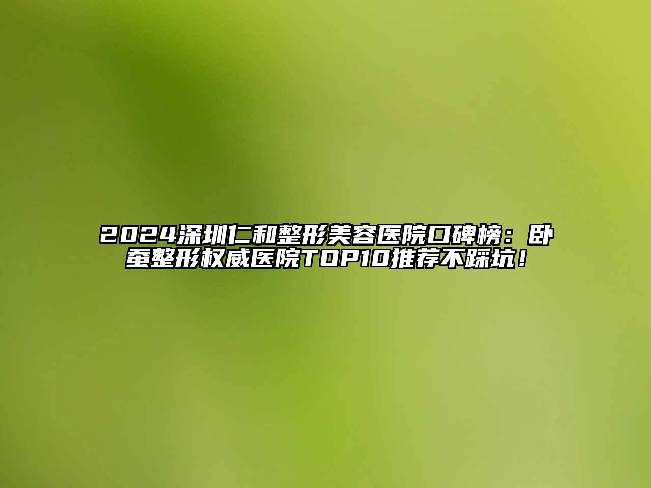 2024深圳仁和整形美容医院口碑榜：卧蚕整形权威医院TOP10推荐不踩坑！