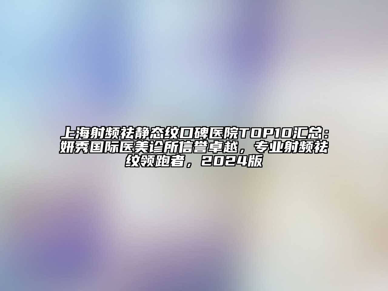 上海射频祛静态纹口碑医院TOP10汇总：妍秀国际医美诊所信誉卓越，专业射频祛纹领跑者，2024版