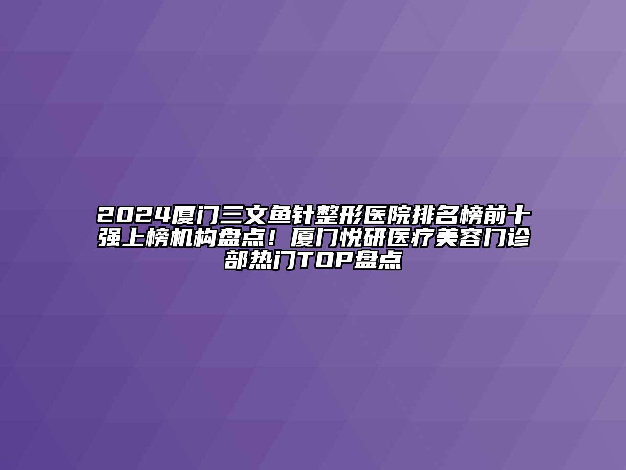 2024厦门三文鱼针整形医院排名榜前十强上榜机构盘点！厦门悦研医疗美容门诊部热门TOP盘点