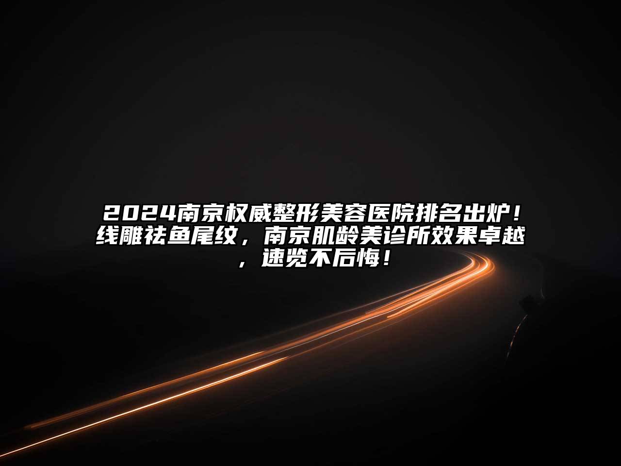 2024南京权威整形美容医院排名出炉！线雕祛鱼尾纹，南京肌龄美诊所效果卓越，速览不后悔！