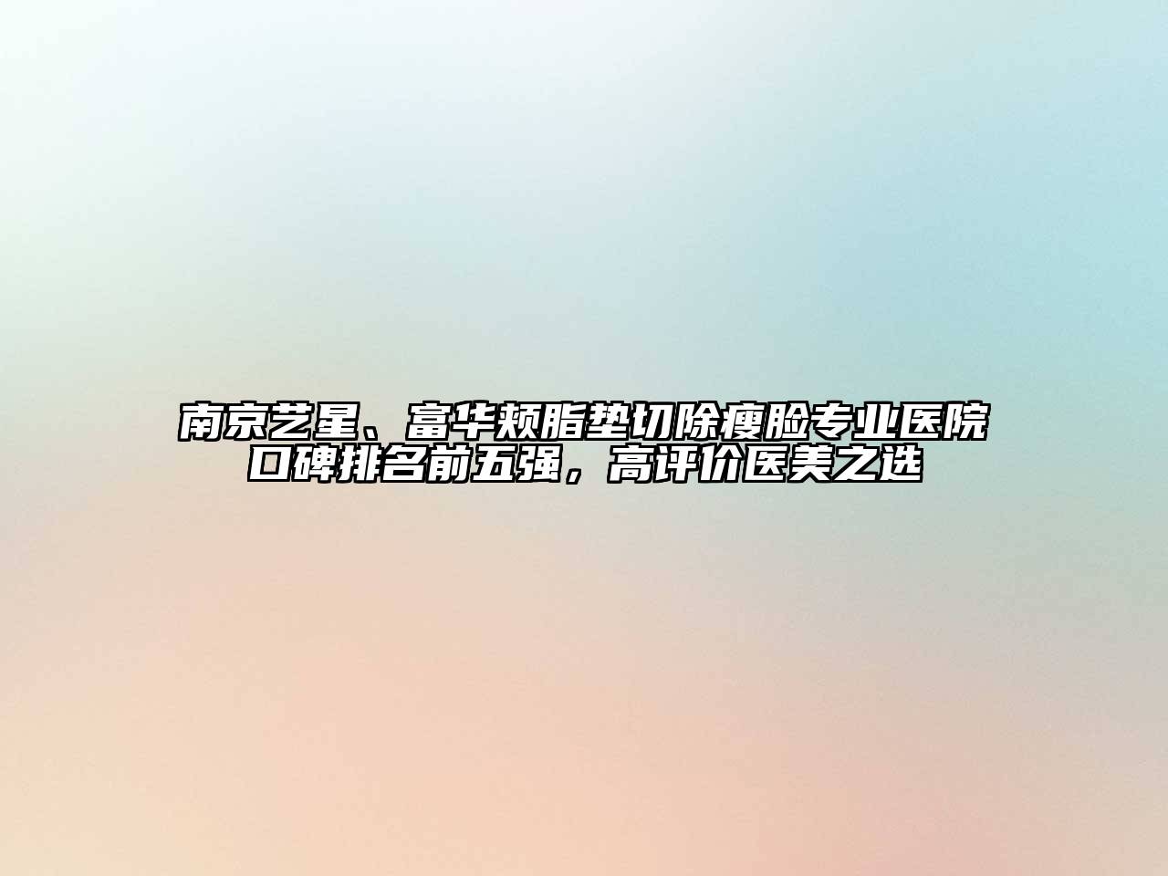 南京艺星、富华颊脂垫切除瘦脸专业医院口碑排名前五强，高评价医美之选