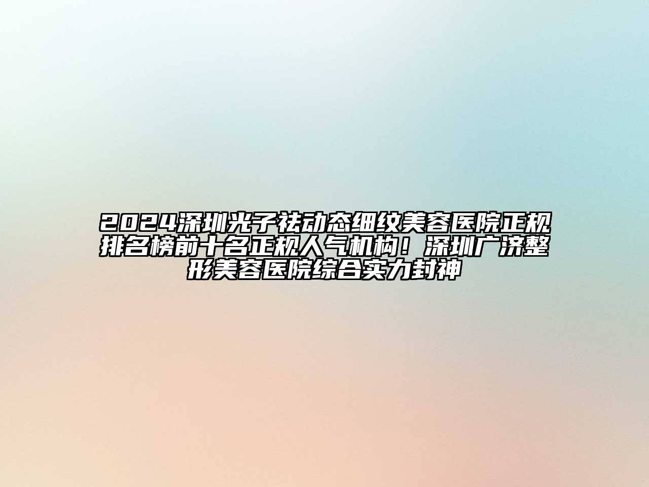 2024深圳光子祛动态细纹美容医院正规排名榜前十名正规人气机构！深圳广济整形美容医院综合实力封神