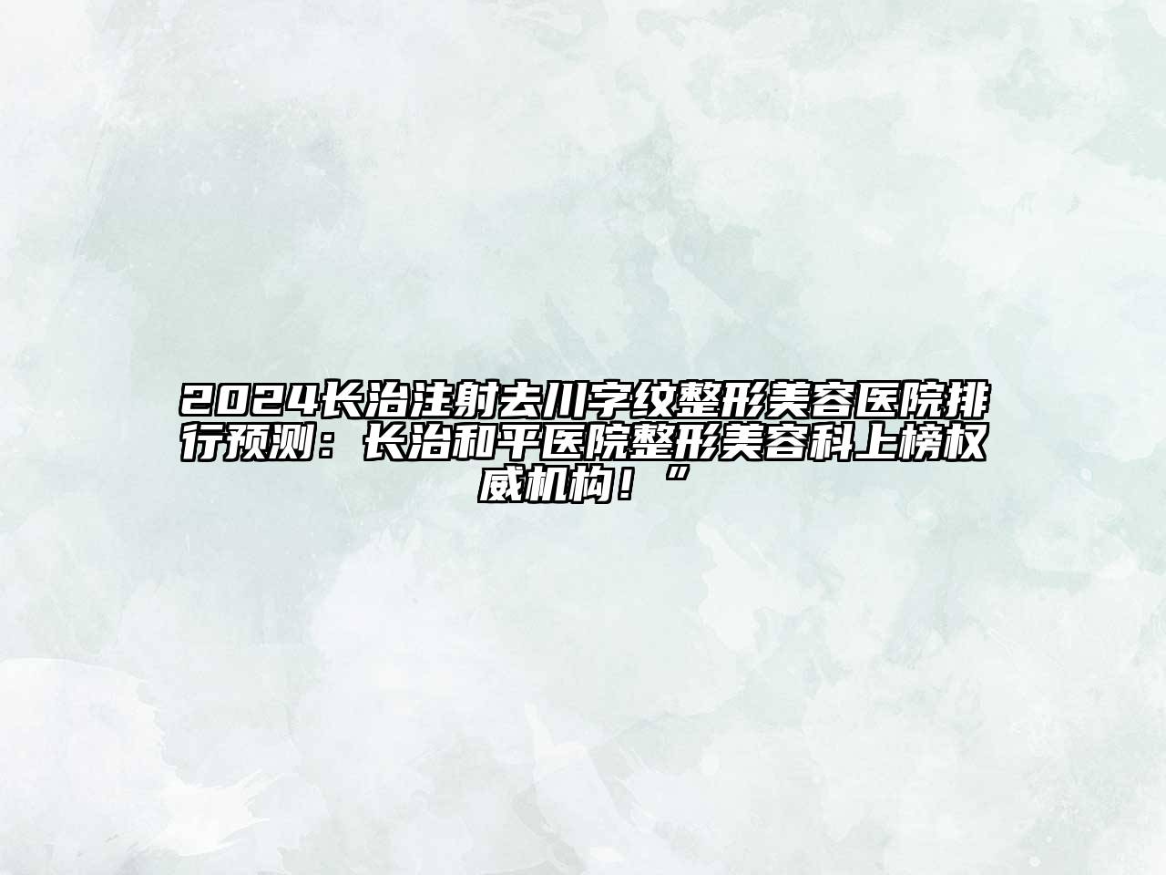 2024长治注射去川字纹整形美容医院排行预测：长治和平医院整形美容科上榜权威机构！”