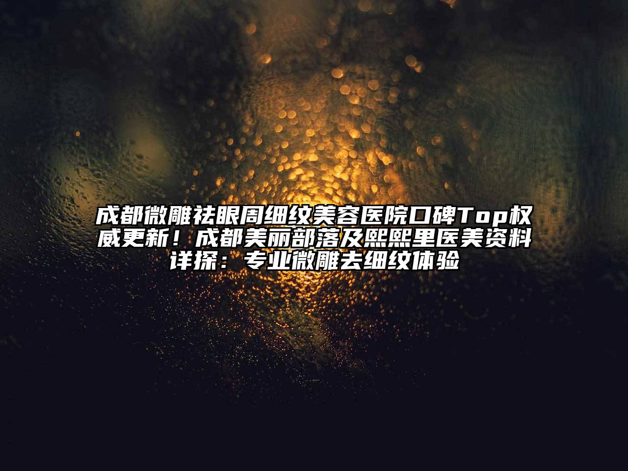 成都微雕祛眼周细纹美容医院口碑Top权威更新！成都美丽部落及熙熙里医美资料详探：专业微雕去细纹体验