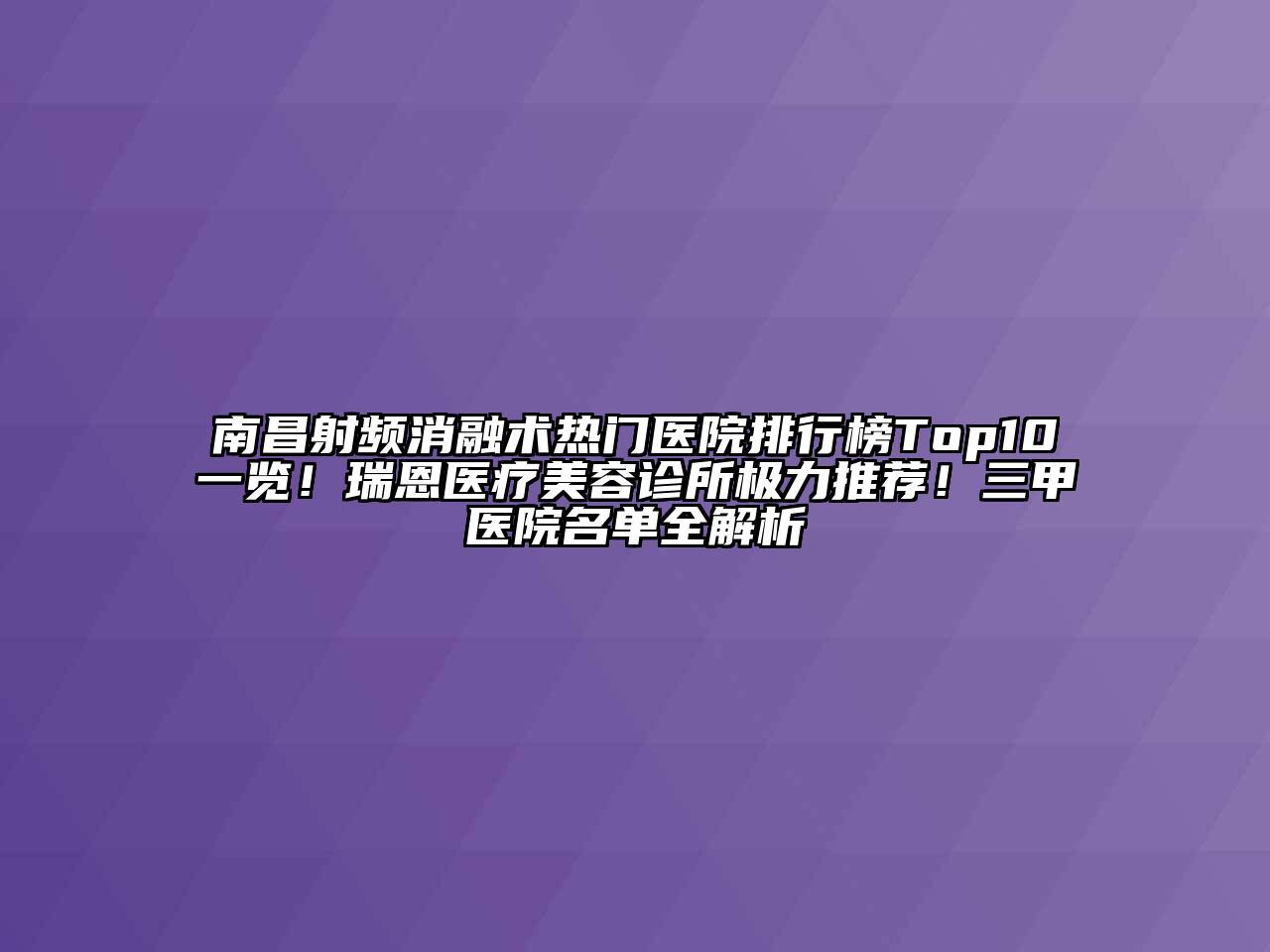 南昌射频消融术热门医院排行榜Top10一览！瑞恩医疗美容诊所极力推荐！三甲医院名单全解析