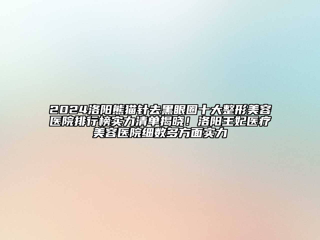 2024洛阳熊猫针去黑眼圈十大整形美容医院排行榜实力清单揭晓！洛阳王妃医疗美容医院细数多方面实力