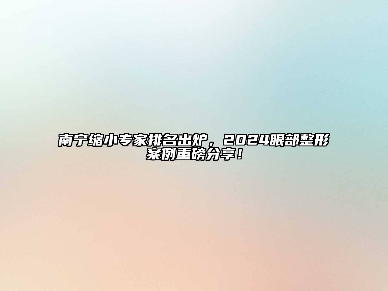 南宁缩小专家排名出炉，2024眼部整形案例重磅分享！