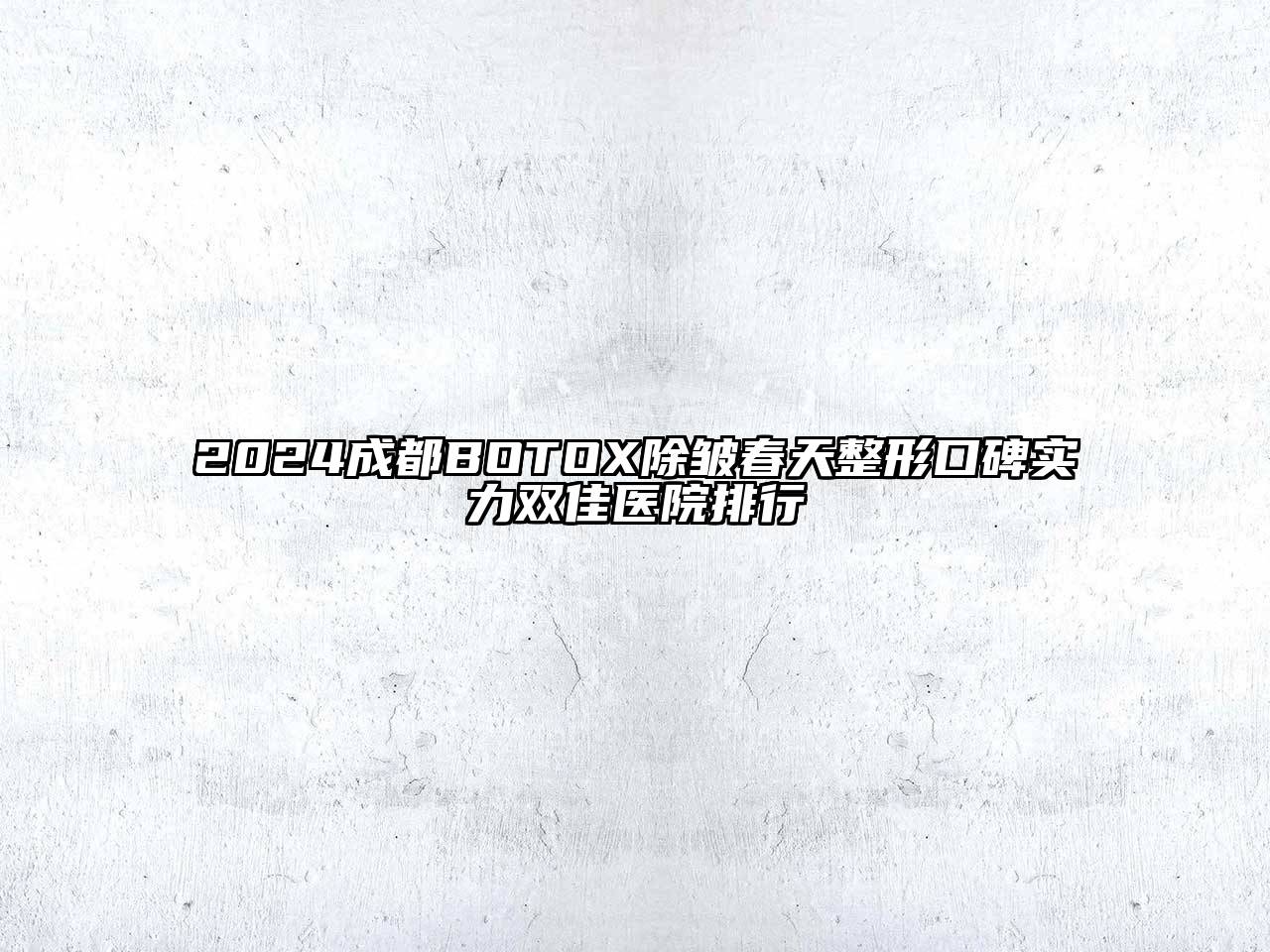 2024成都BOTOX除皱春天整形口碑实力双佳医院排行