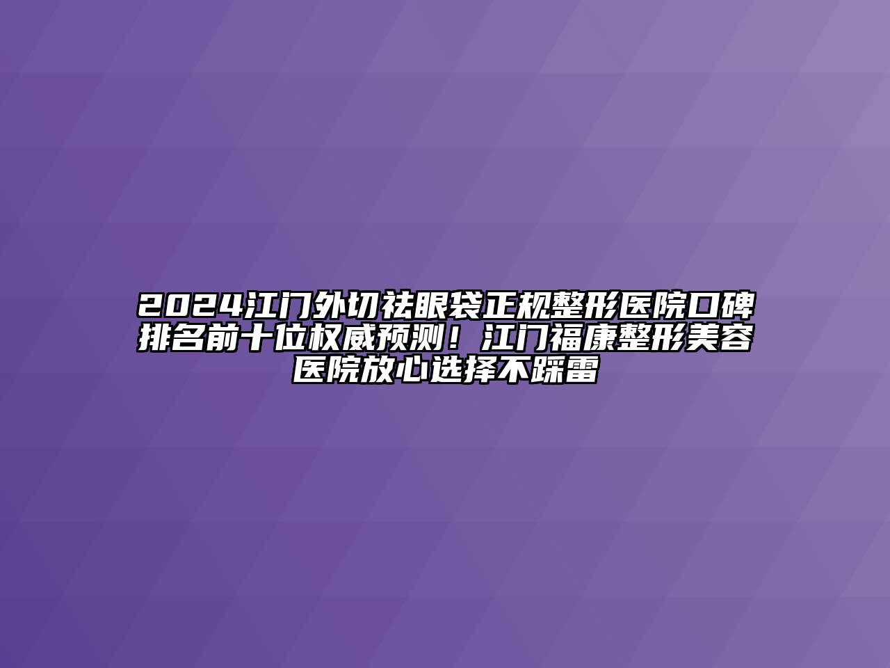 2024江门外切祛眼袋正规整形医院口碑排名前十位权威预测！江门福康整形美容医院放心选择不踩雷