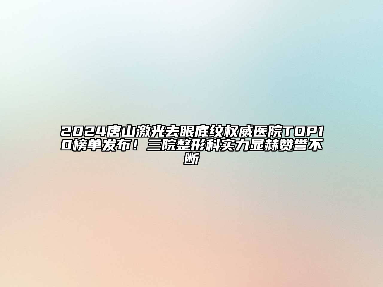 2024唐山激光去眼底纹权威医院TOP10榜单发布！三院整形科实力显赫赞誉不断