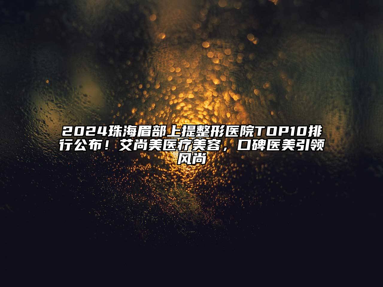 2024珠海眉部上提整形医院TOP10排行公布！艾尚美医疗美容，口碑医美引领风尚
