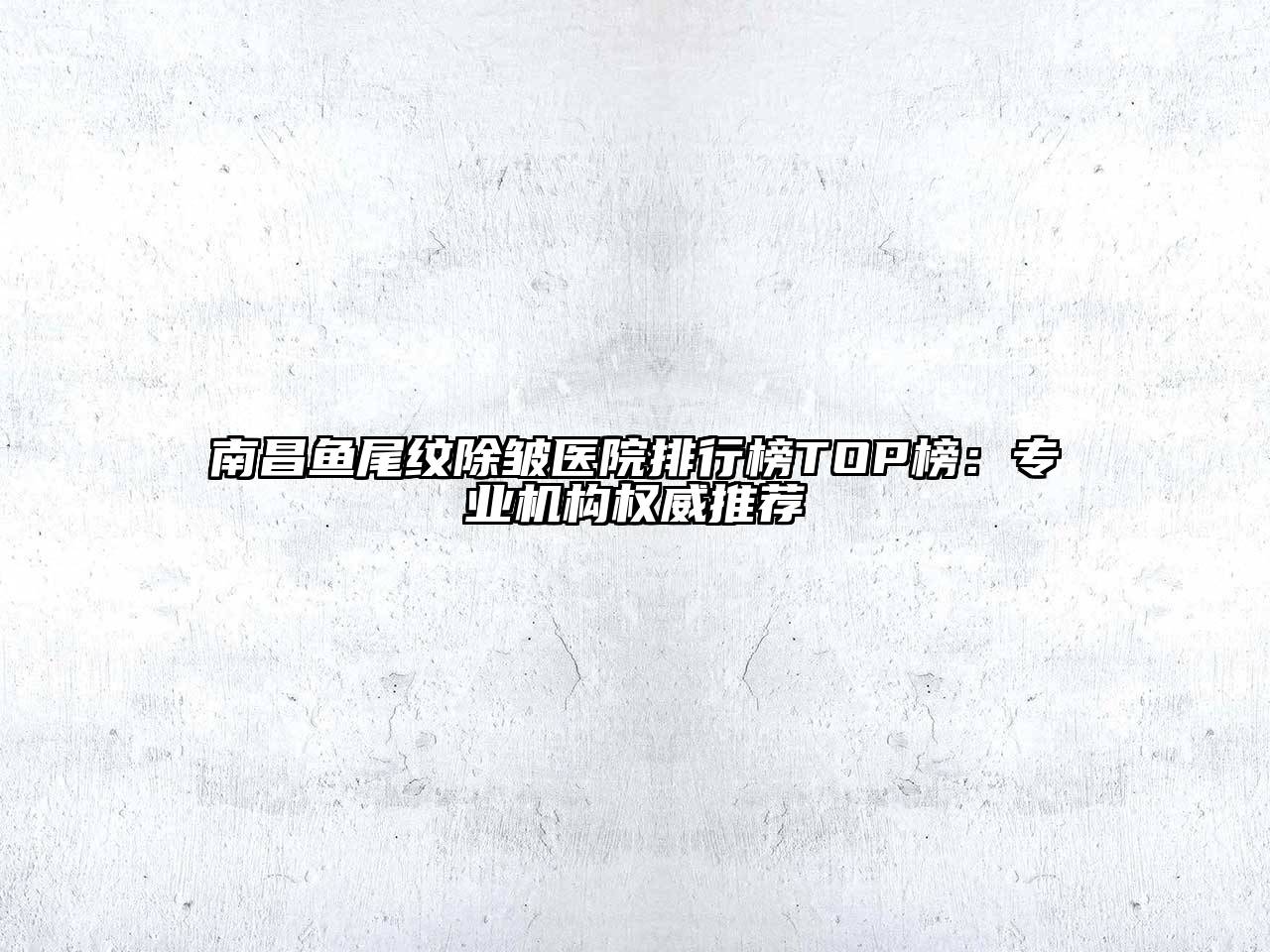 南昌鱼尾纹除皱医院排行榜TOP榜：专业机构权威推荐
