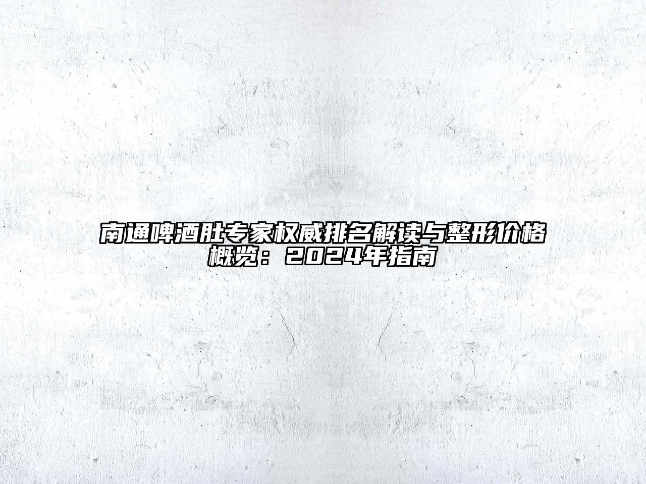 南通啤酒肚专家权威排名解读与整形价格概览：2024年指南