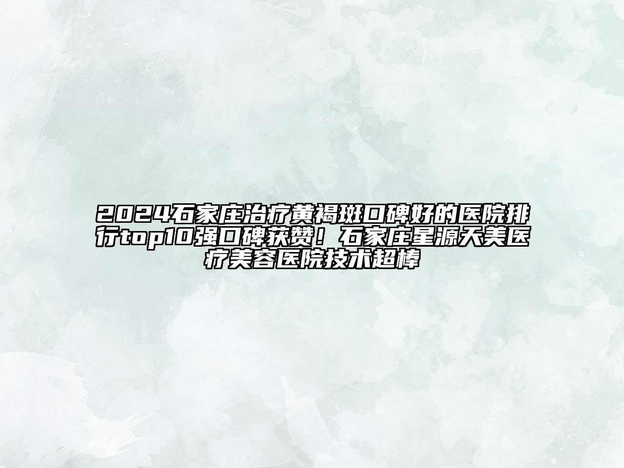 2024石家庄治疗黄褐斑口碑好的医院排行top10强口碑获赞！石家庄星源天美医疗美容医院技术超棒
