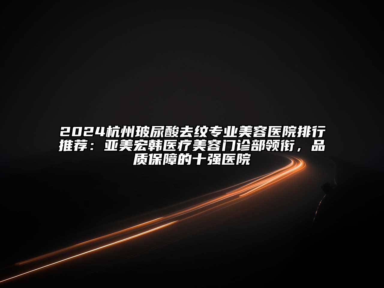2024杭州玻尿酸去纹专业美容医院排行推荐：亚美宏韩医疗美容门诊部领衔，品质保障的十强医院