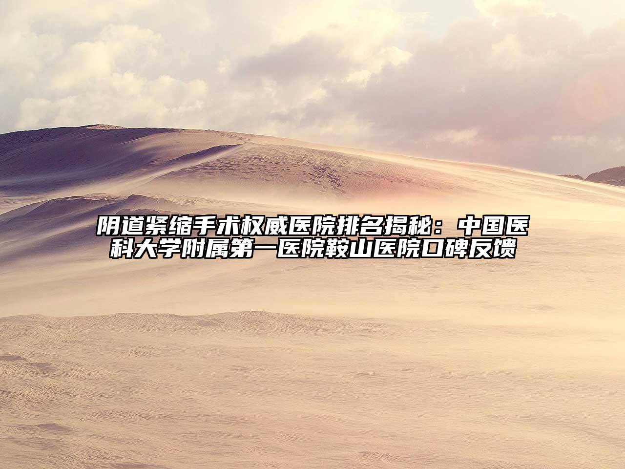 阴道紧缩手术权威医院排名揭秘：中国医科大学附属第一医院鞍山医院口碑反馈