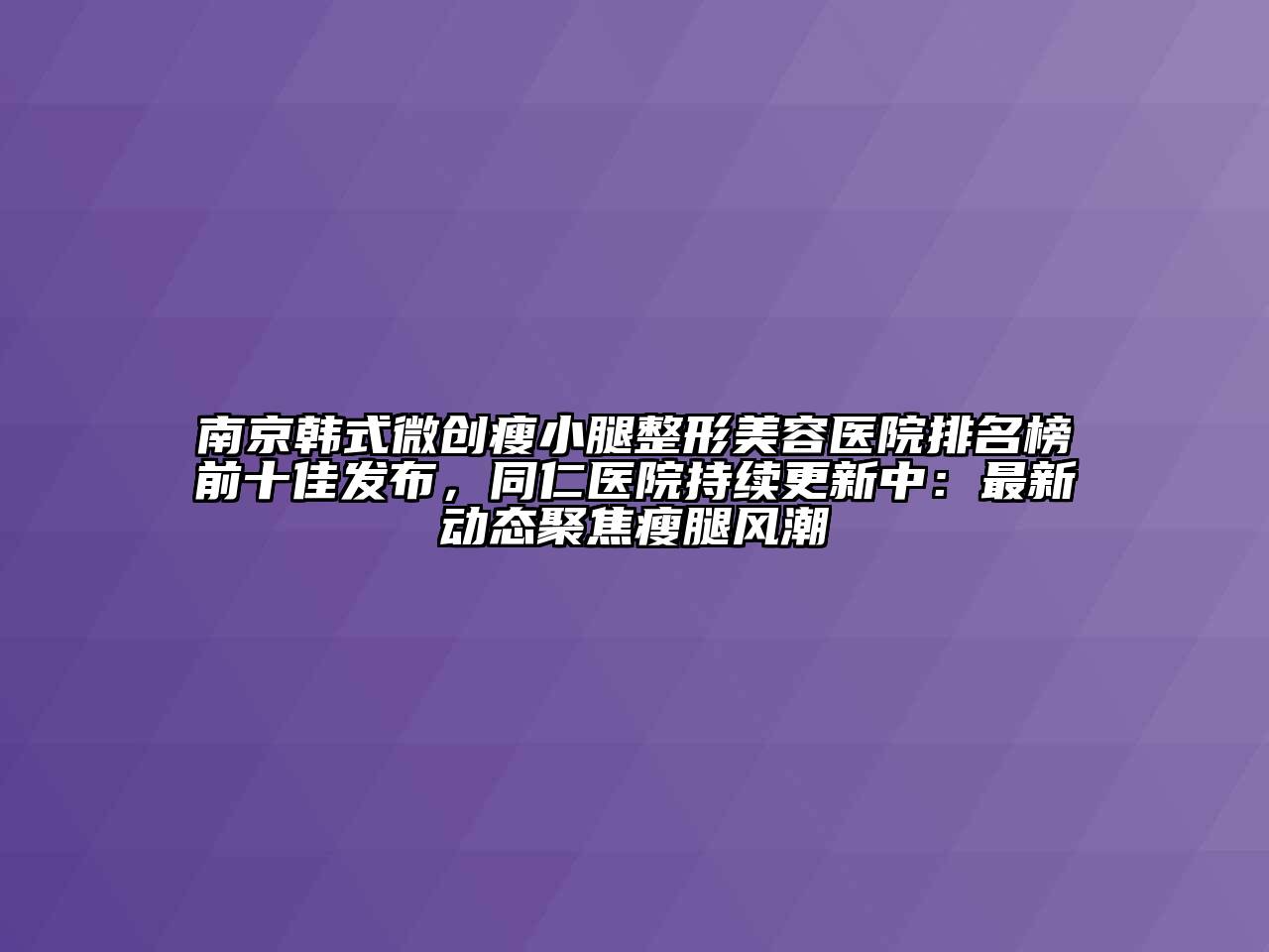 南京韩式微创瘦小腿整形美容医院排名榜前十佳发布，同仁医院持续更新中：最新动态聚焦瘦腿风潮