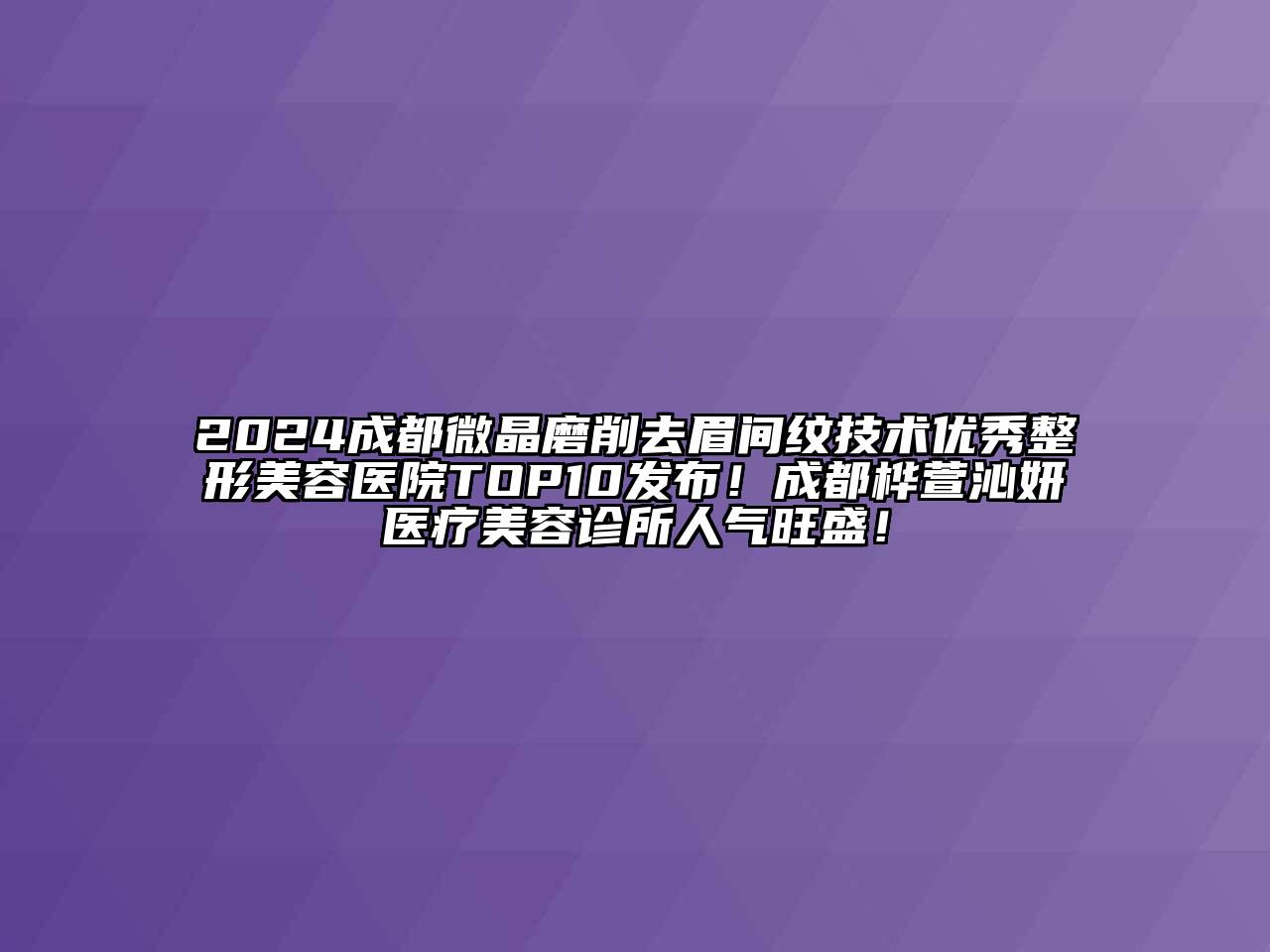 2024成都微晶磨削去眉间纹技术优秀整形美容医院TOP10发布！成都桦萱沁妍医疗美容诊所人气旺盛！