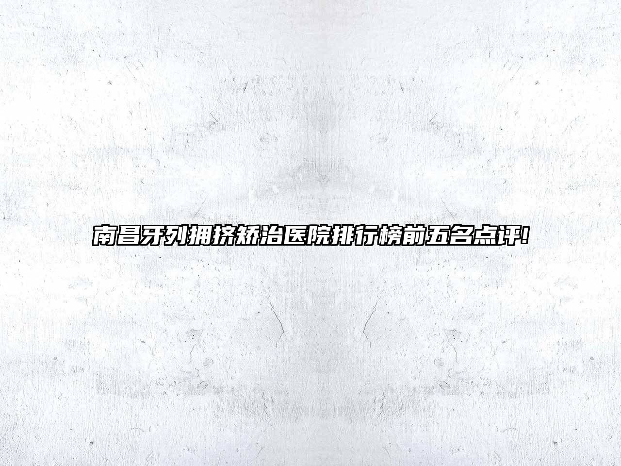 南昌牙列拥挤矫治医院排行榜前五名点评!