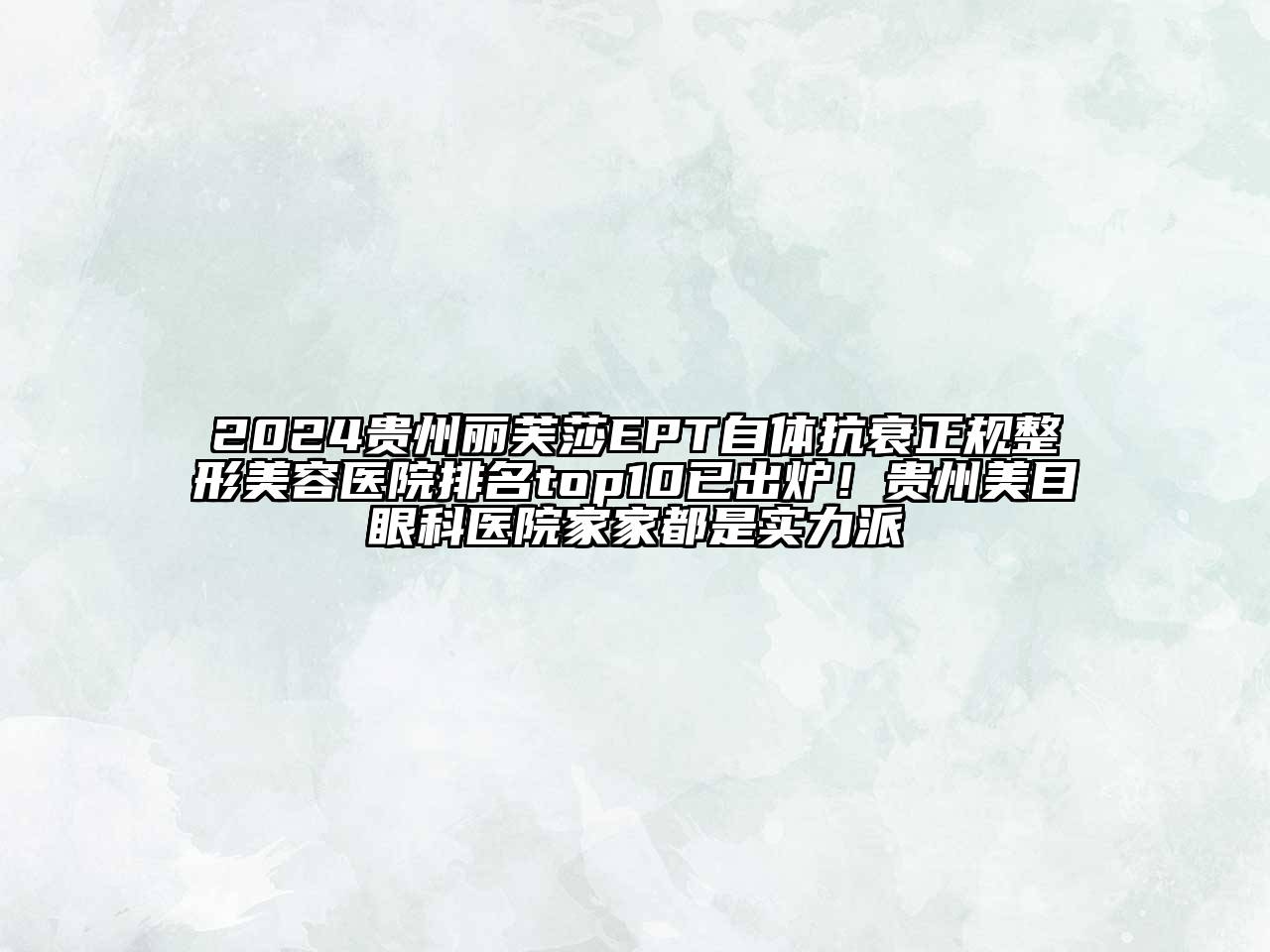 2024贵州丽芙莎EPT自体抗衰正规整形美容医院排名top10已出炉！贵州美目眼科医院家家都是实力派