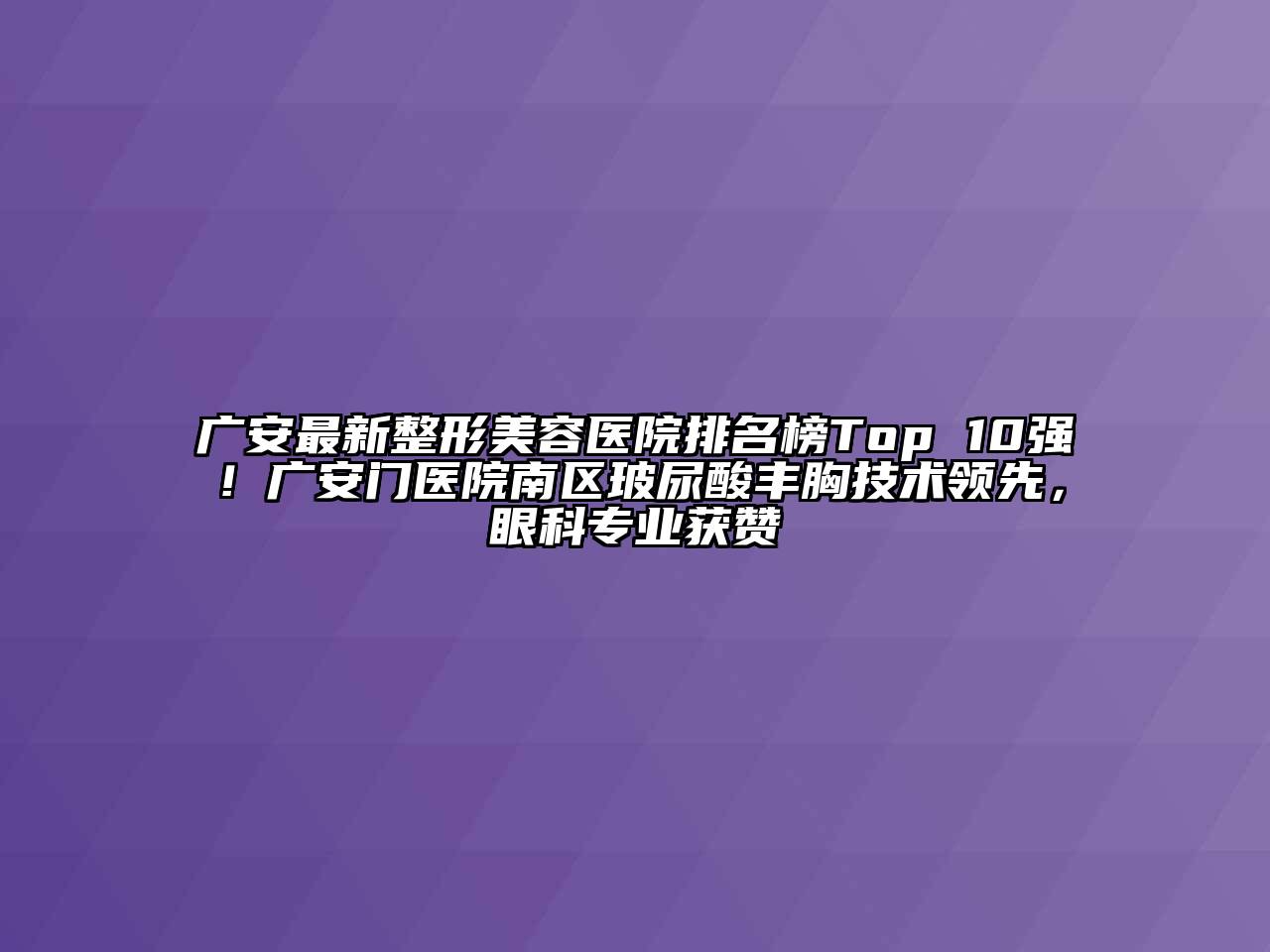 广安最新整形美容医院排名榜Top 10强！广安门医院南区玻尿酸丰胸技术领先，眼科专业获赞