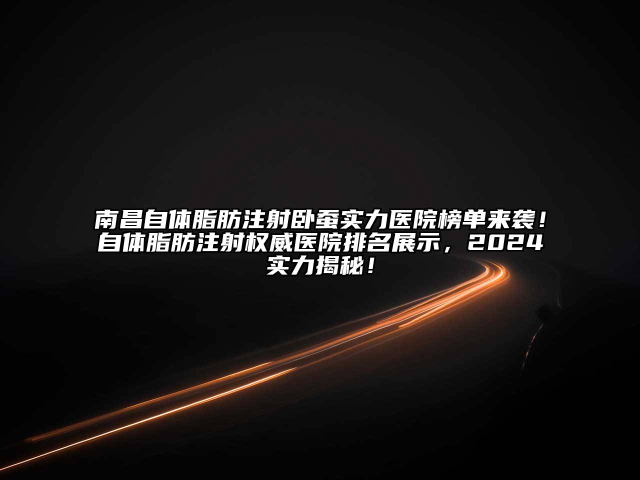 南昌自体脂肪注射卧蚕实力医院榜单来袭！自体脂肪注射权威医院排名展示，2024实力揭秘！