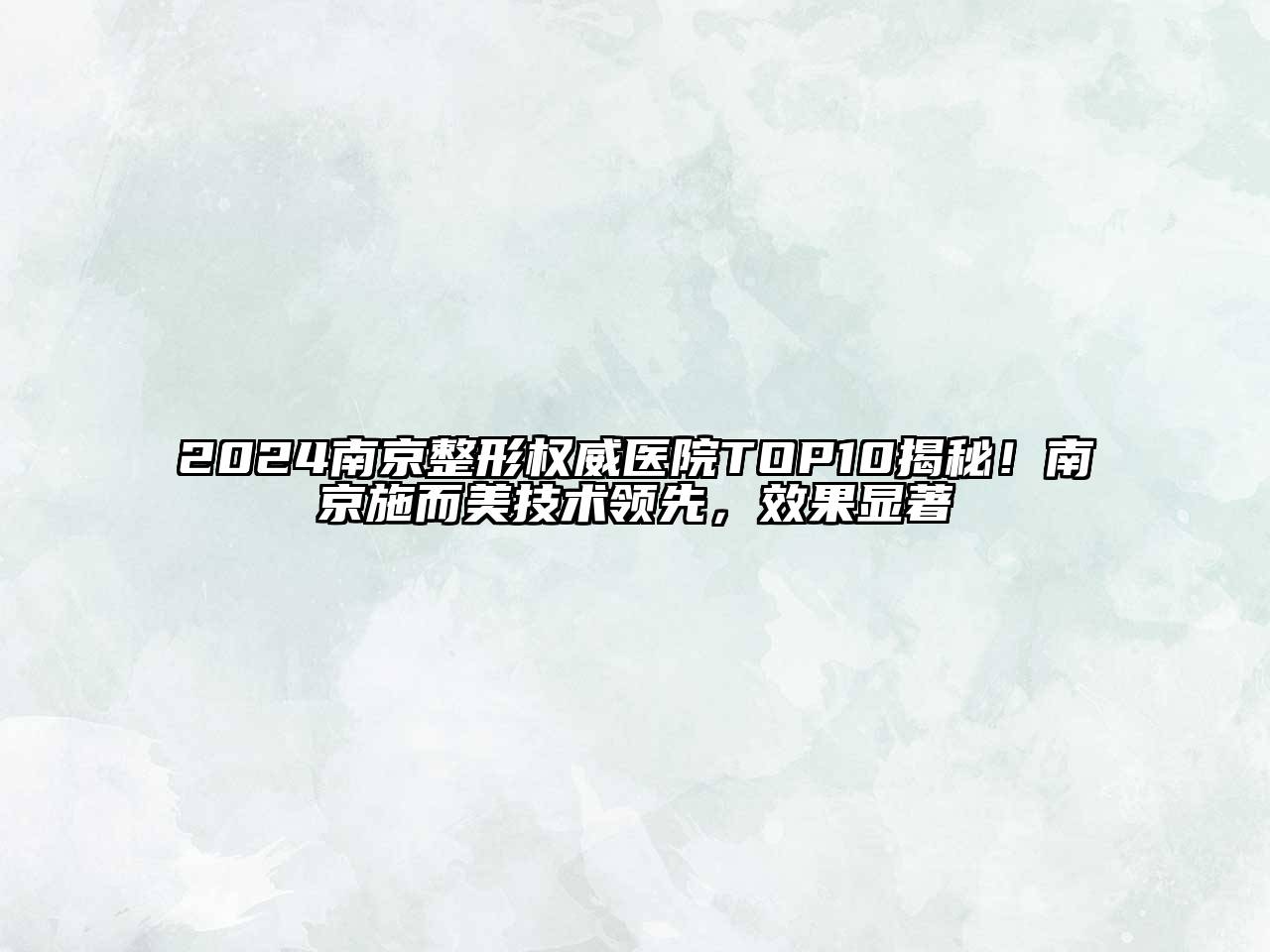 2024南京整形权威医院TOP10揭秘！南京施而美技术领先，效果显著