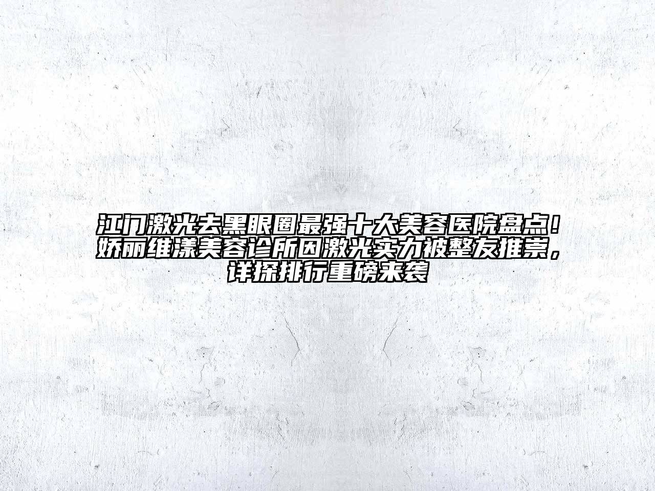 江门激光去黑眼圈最强十大美容医院盘点！娇丽维漾美容诊所因激光实力被整友推崇，详探排行重磅来袭