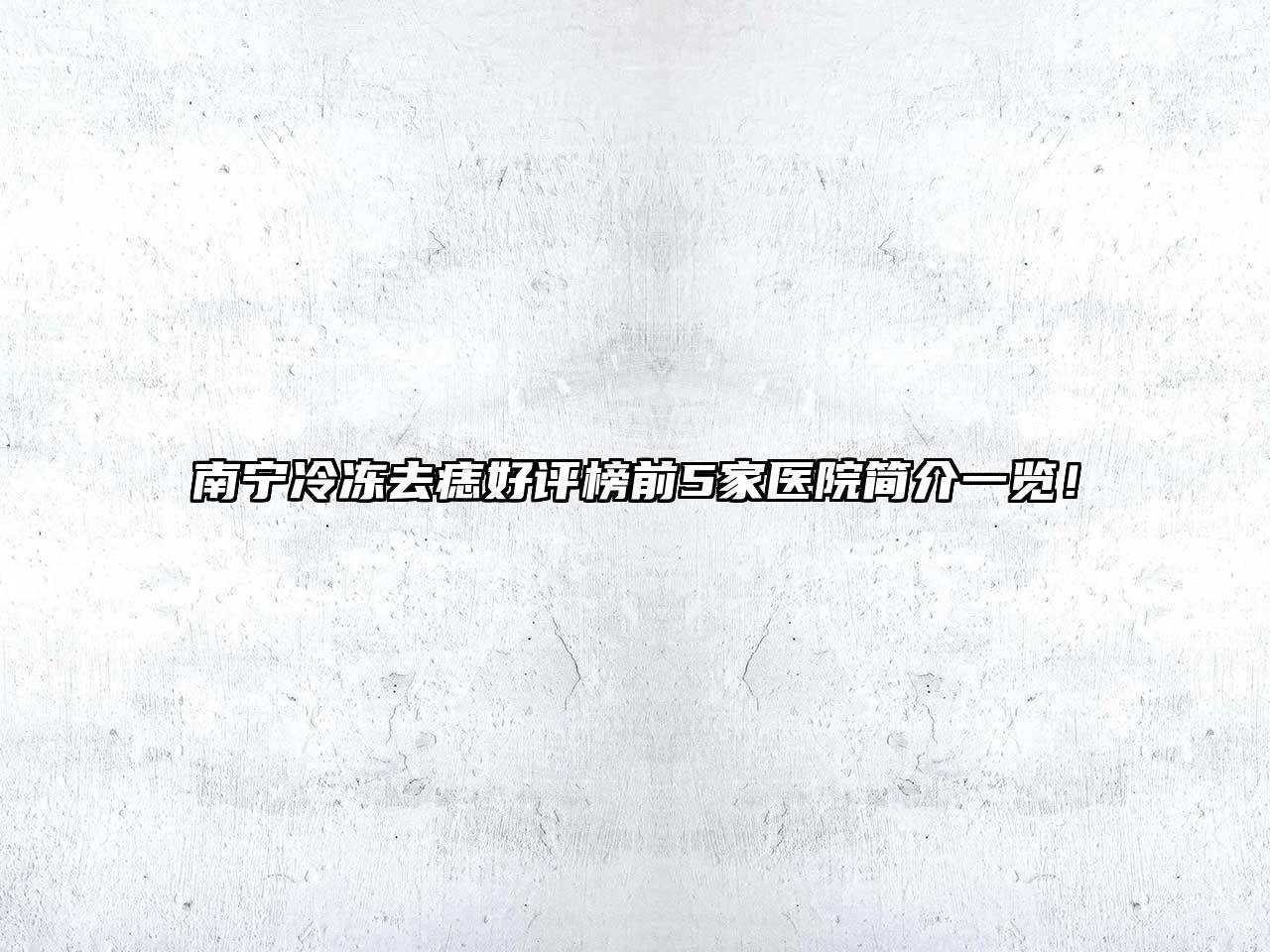 南宁冷冻去痣好评榜前5家医院简介一览！