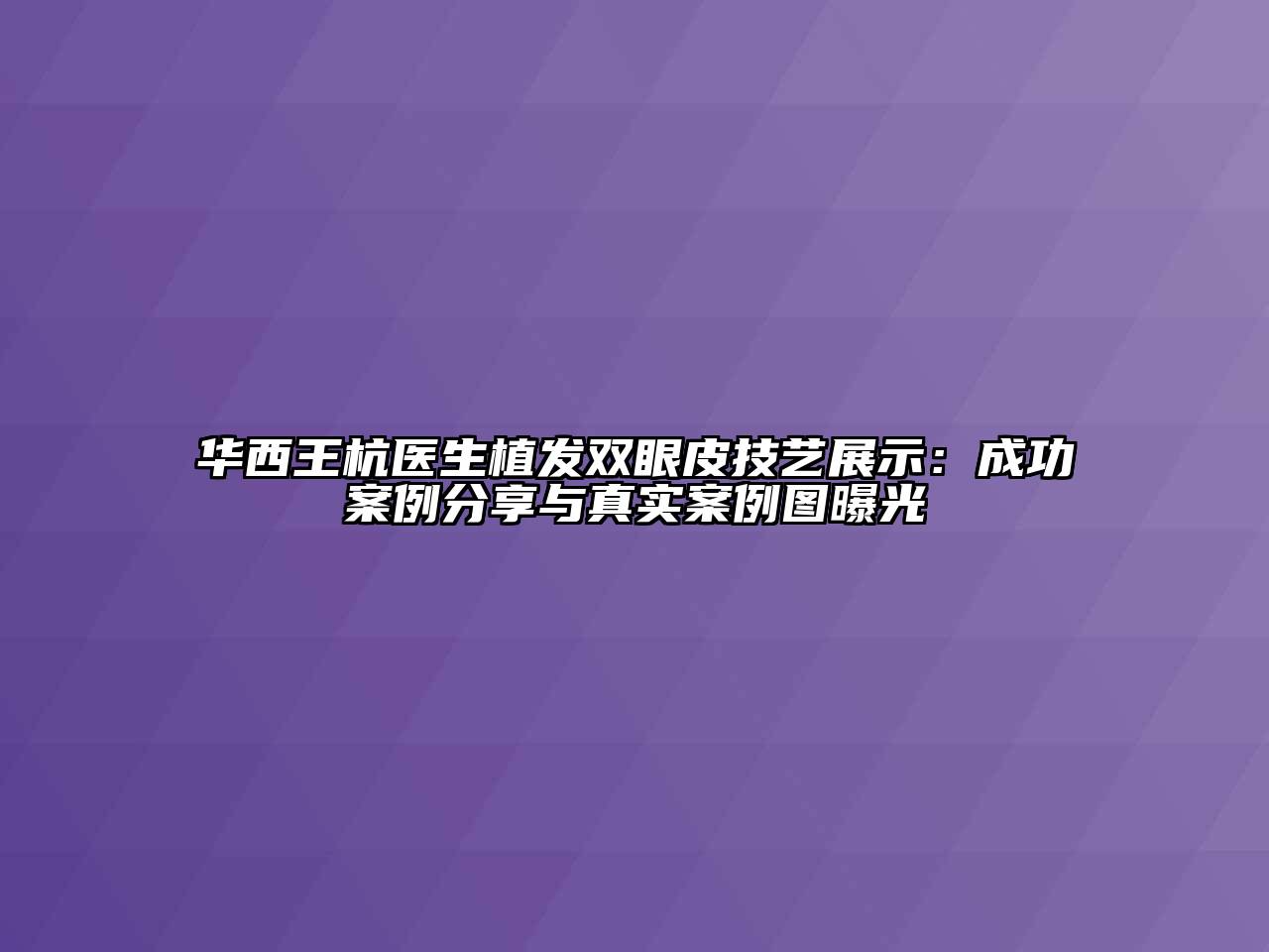 华西王杭医生植发双眼皮技艺展示：成功案例分享与真实案例图曝光