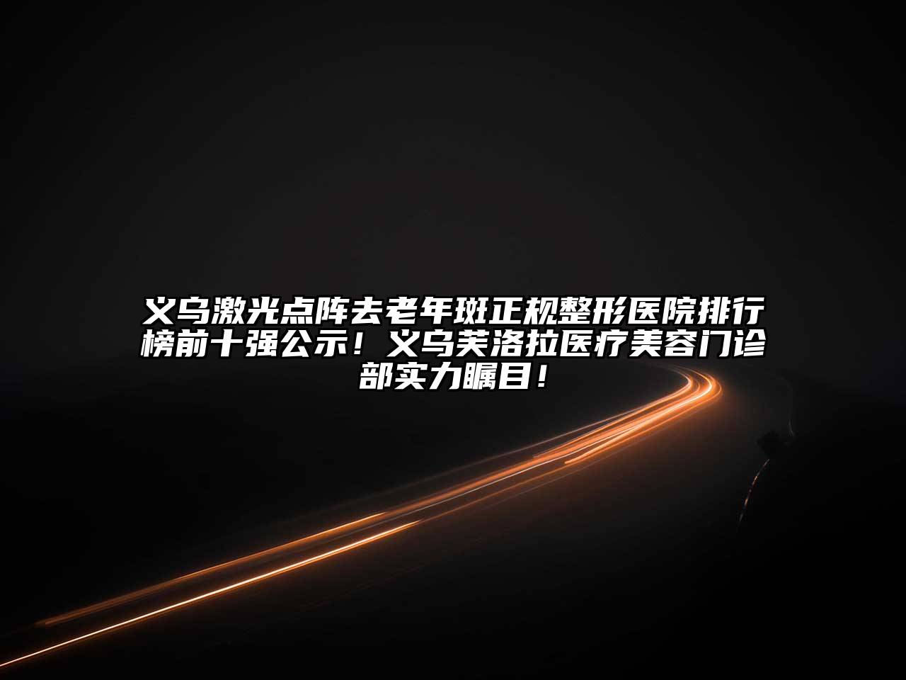 义乌激光点阵去老年斑正规整形医院排行榜前十强公示！义乌芙洛拉医疗美容门诊部实力瞩目！