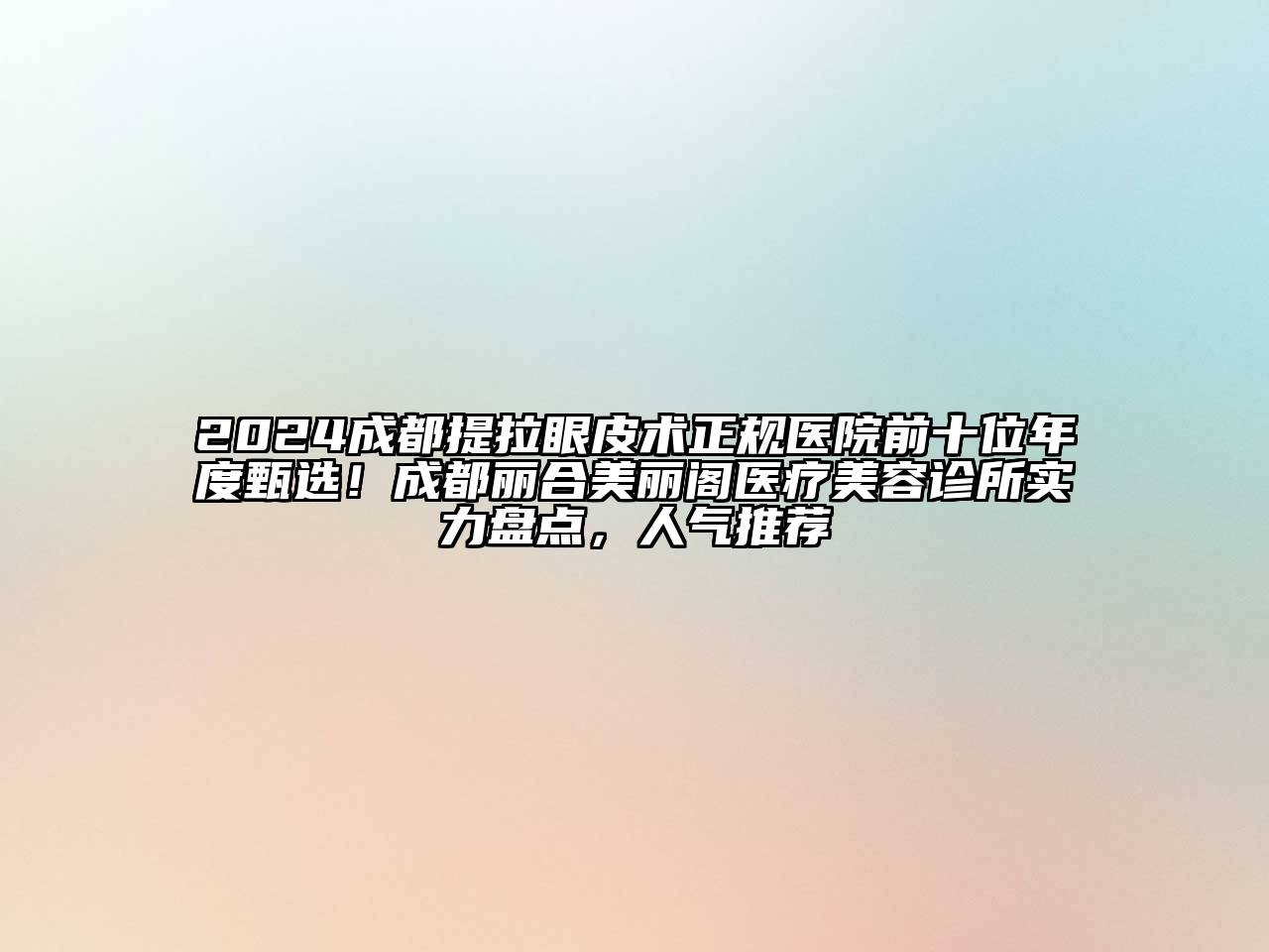 2024成都提拉眼皮术正规医院前十位年度甄选！成都丽合美丽阁医疗美容诊所实力盘点，人气推荐