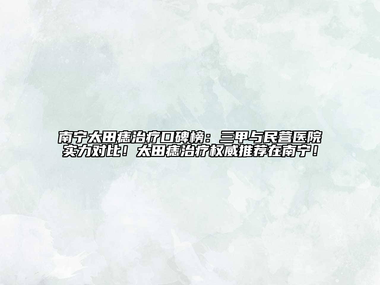 南宁太田痣治疗口碑榜：三甲与民营医院实力对比！太田痣治疗权威推荐在南宁！
