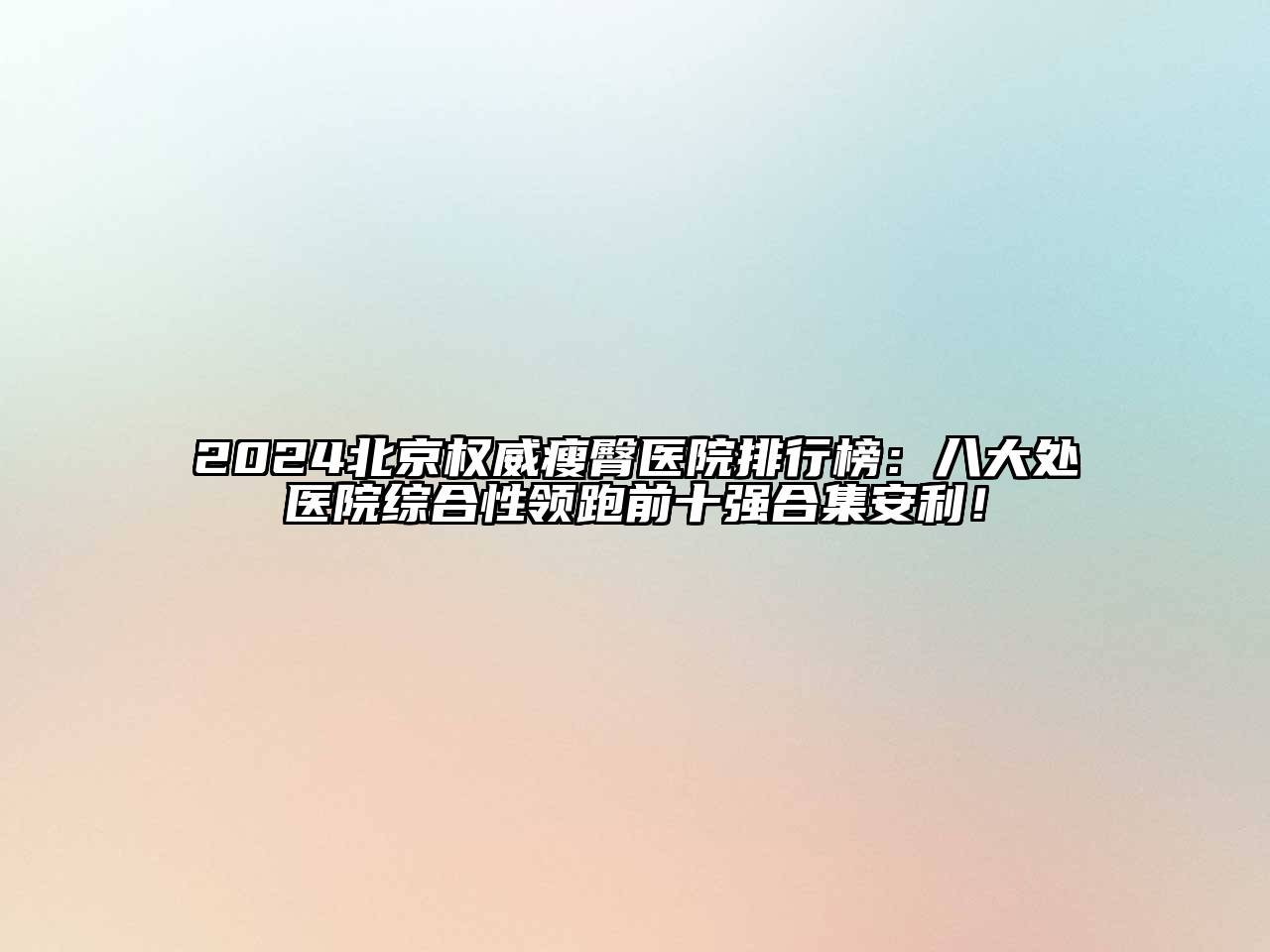 2024北京权威瘦臀医院排行榜：八大处医院综合性领跑前十强合集安利！