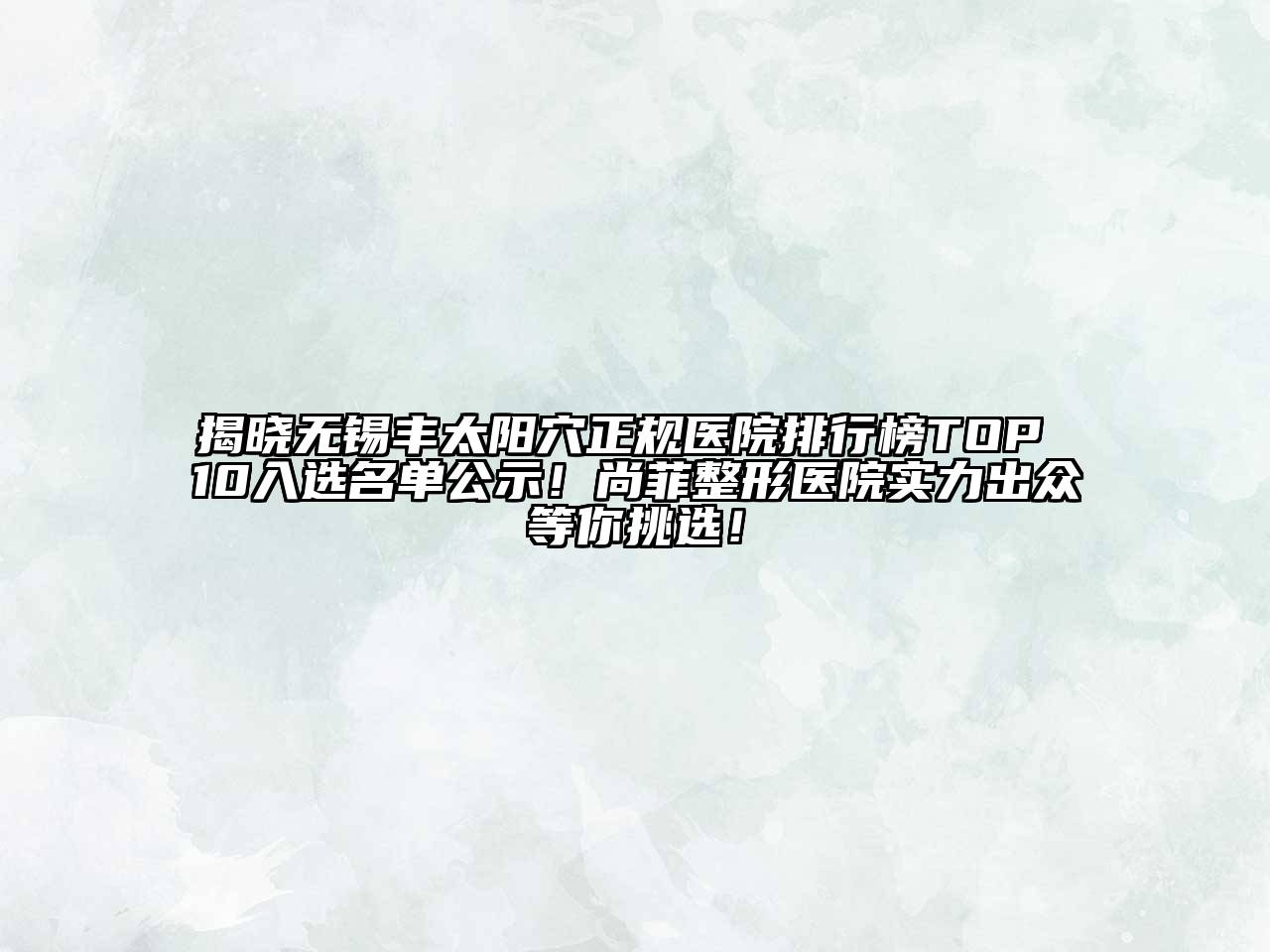 揭晓无锡丰太阳穴正规医院排行榜TOP 10入选名单公示！尚菲整形医院实力出众等你挑选！
