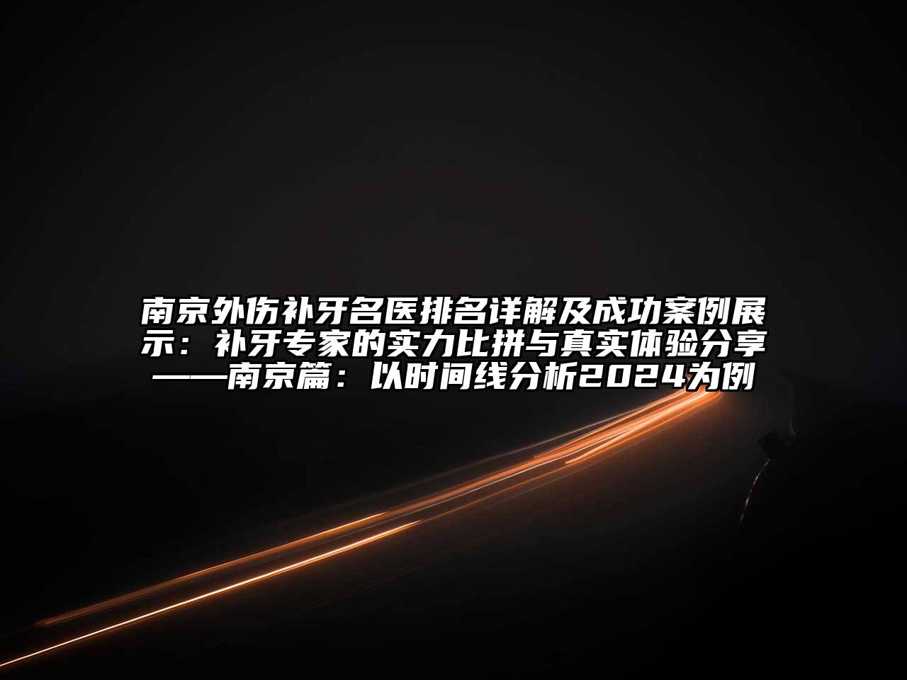 南京外伤补牙名医排名详解及成功案例展示：补牙专家的实力比拼与真实体验分享——南京篇：以时间线分析2024为例