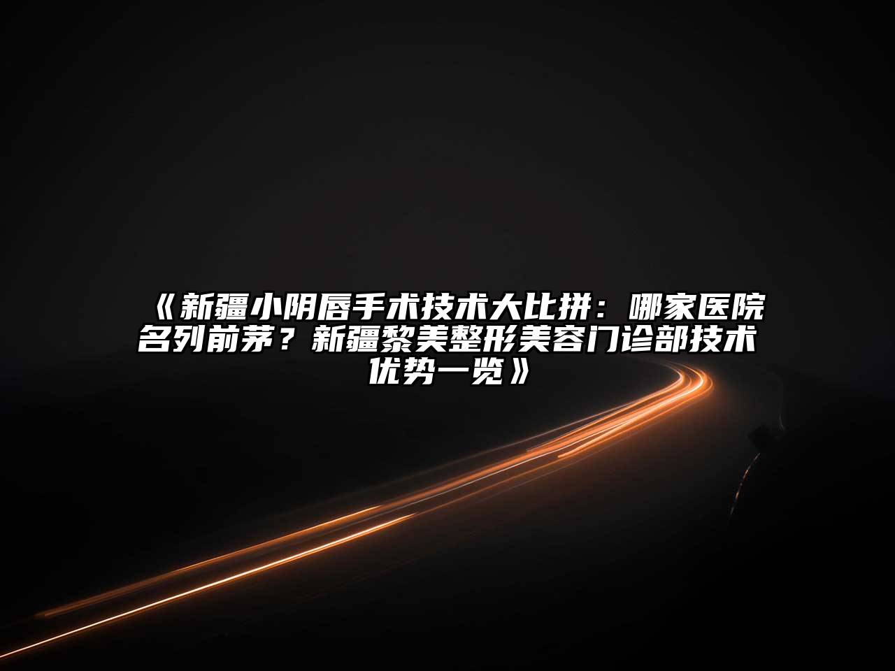 新疆小阴唇手术技术大比拼：哪家医院名列前茅？新疆黎美整形美容门诊部技术优势一览
