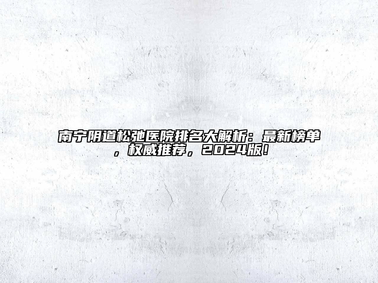 南宁阴道松弛医院排名大解析：最新榜单，权威推荐，2024版！