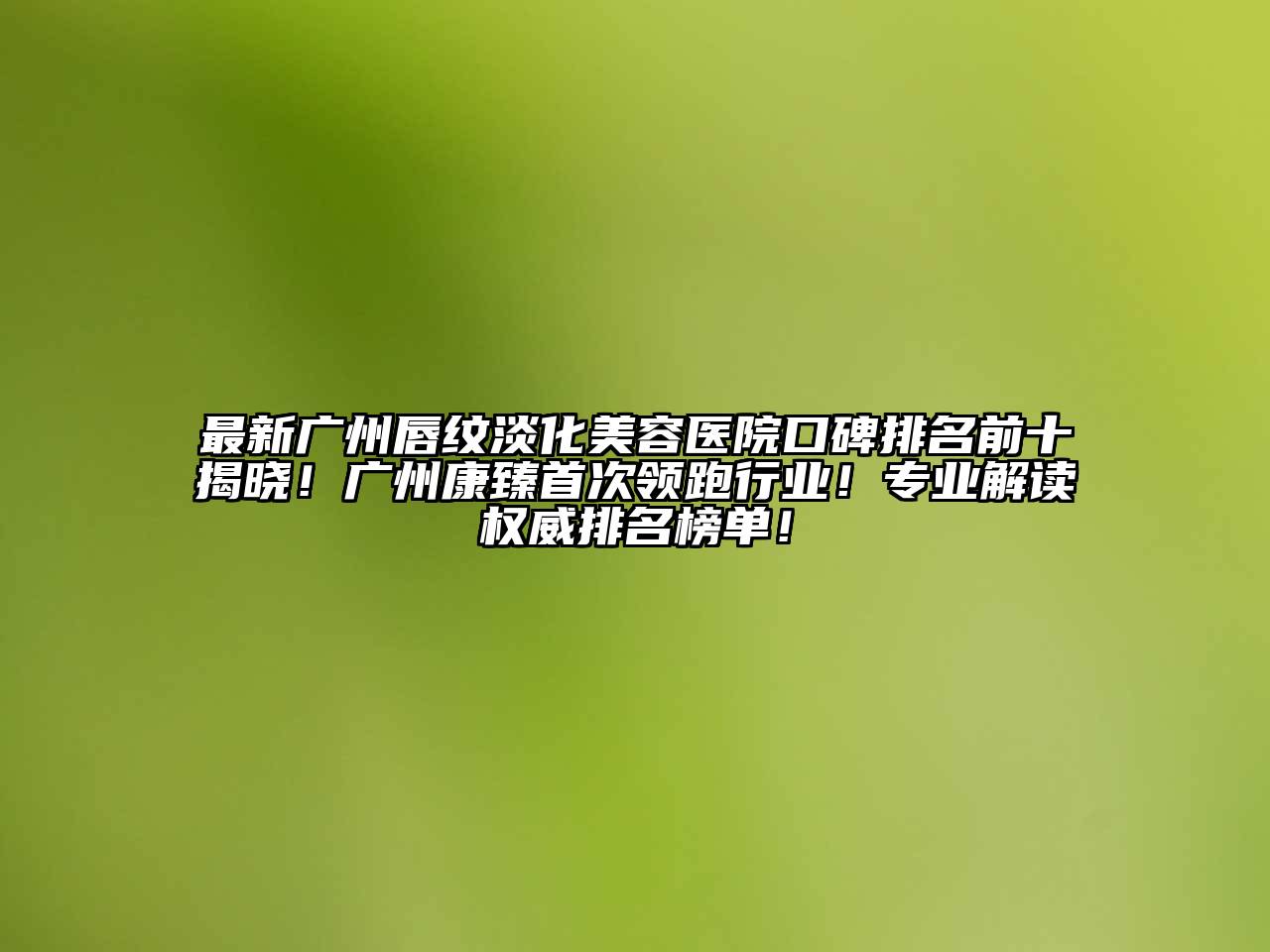 最新广州唇纹淡化美容医院口碑排名前十揭晓！广州康臻首次领跑行业！专业解读权威排名榜单！