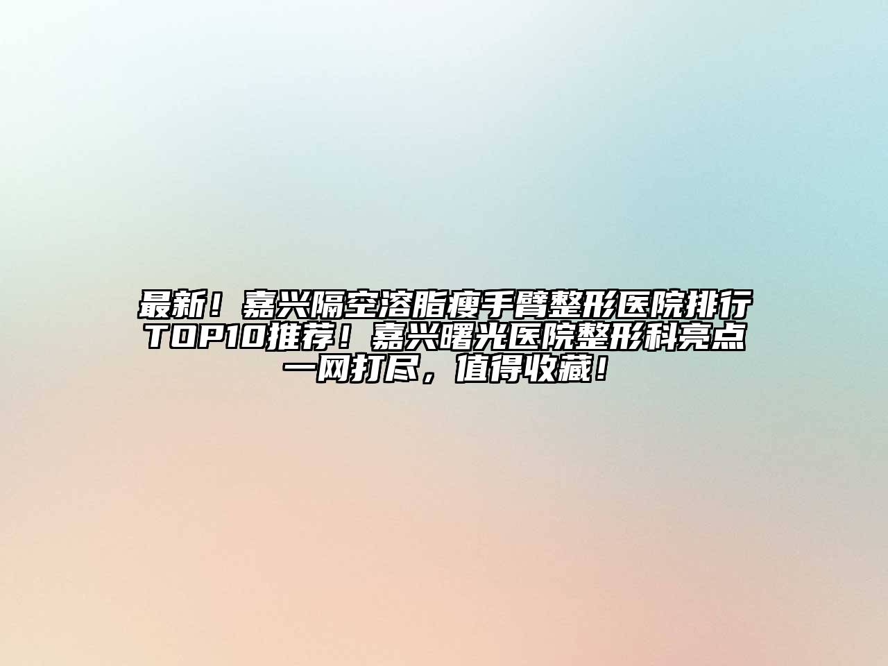 最新！嘉兴隔空溶脂瘦手臂整形医院排行TOP10推荐！嘉兴曙光医院整形科亮点一网打尽，值得收藏！