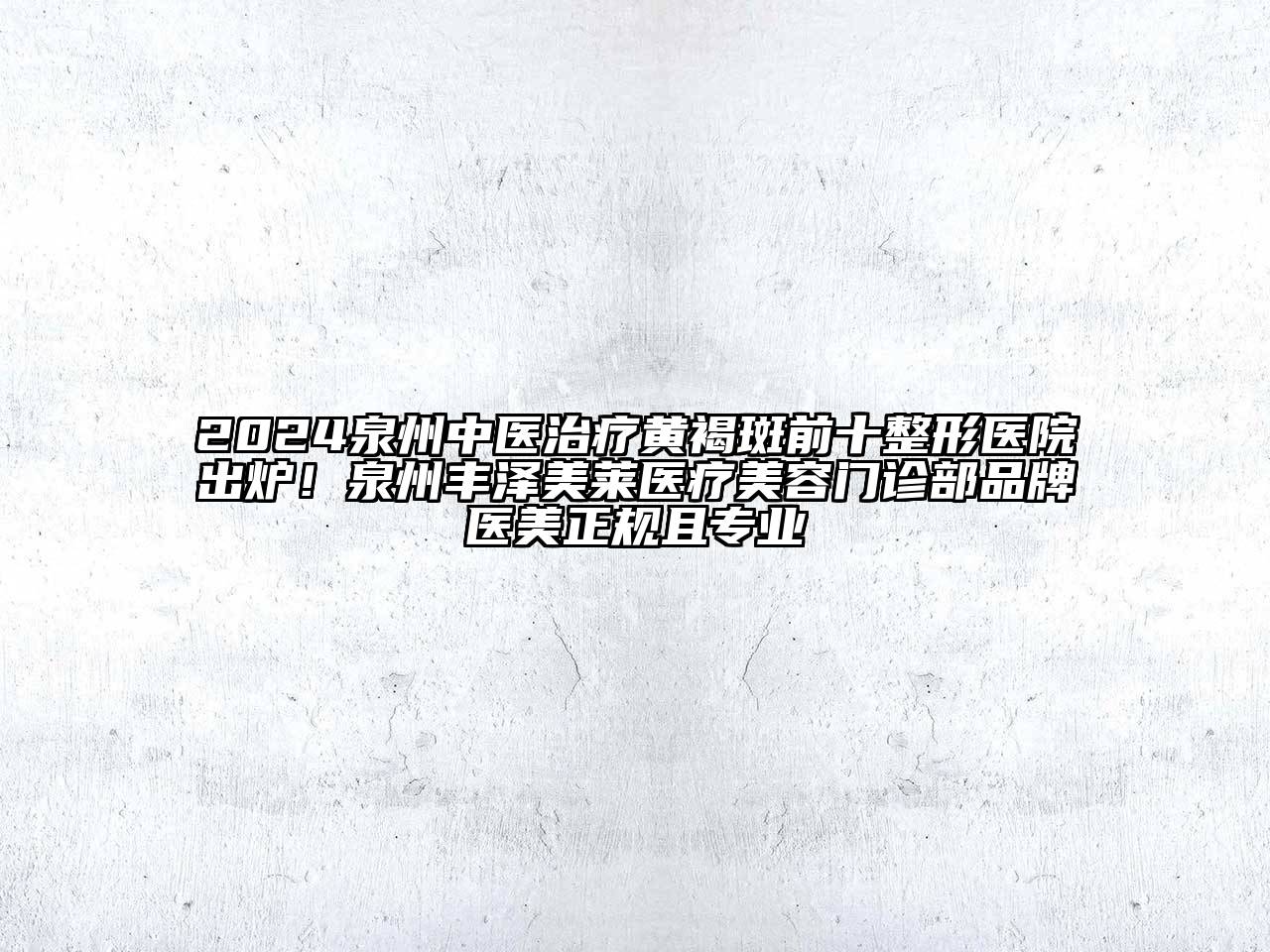 2024泉州中医治疗黄褐斑前十整形医院出炉！泉州丰泽美莱医疗美容门诊部品牌医美正规且专业