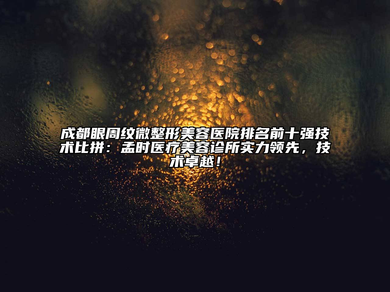 成都眼周纹微整形美容医院排名前十强技术比拼：孟时医疗美容诊所实力领先，技术卓越！