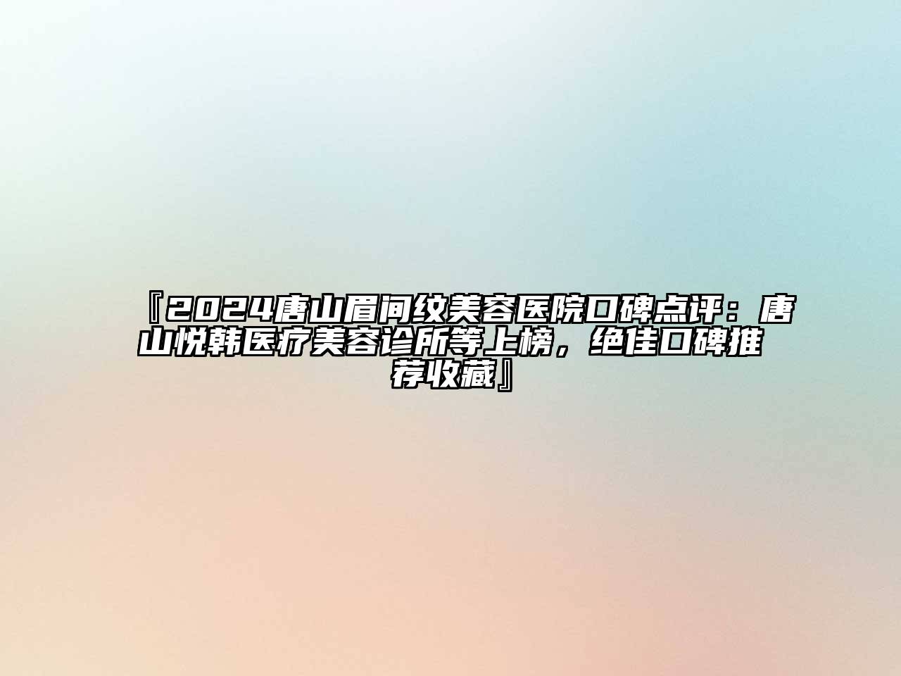 『2024唐山眉间纹美容医院口碑点评：唐山悦韩医疗美容诊所等上榜，绝佳口碑推荐收藏』