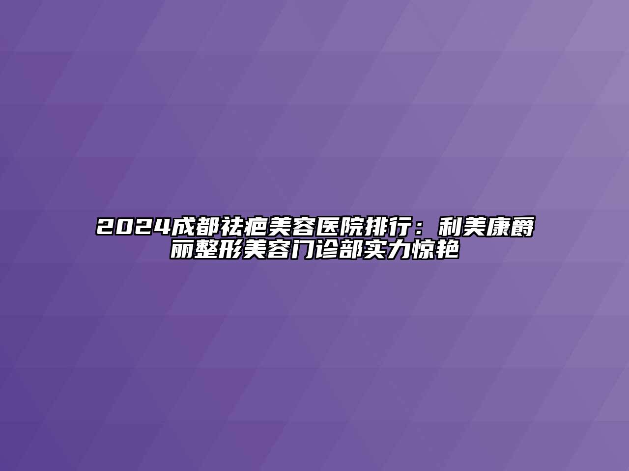 2024成都祛疤美容医院排行：利美康爵丽整形美容门诊部实力惊艳