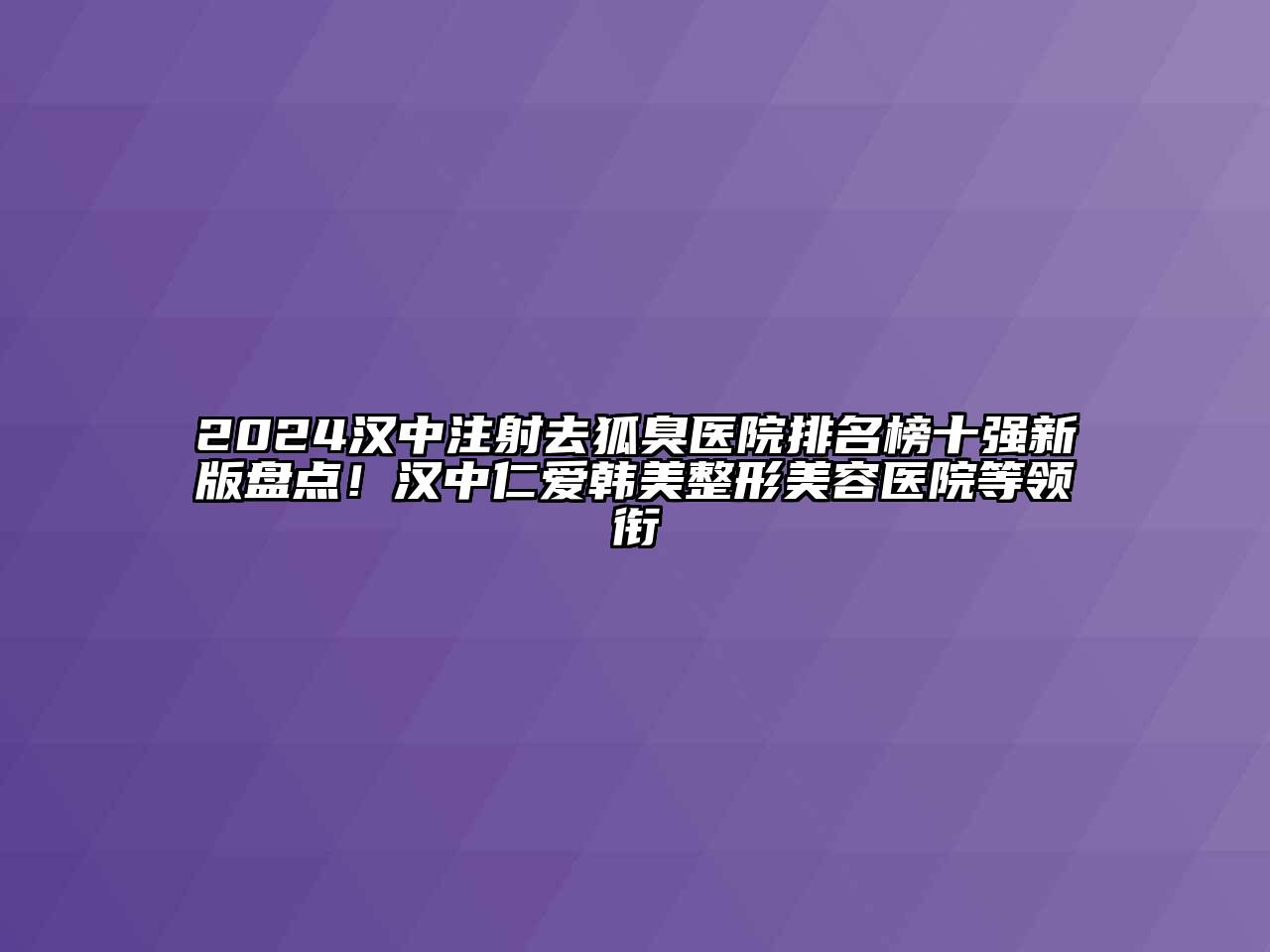 2024汉中注射去狐臭医院排名榜十强新版盘点！汉中仁爱韩美整形美容医院等领衔