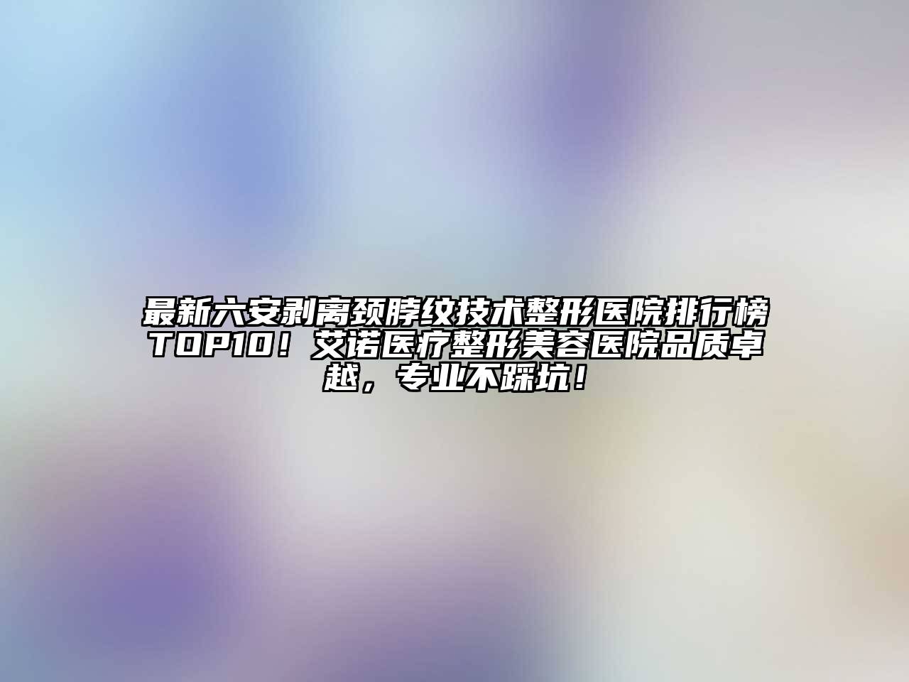 最新六安剥离颈脖纹技术整形医院排行榜TOP10！艾诺医疗整形美容医院品质卓越，专业不踩坑！