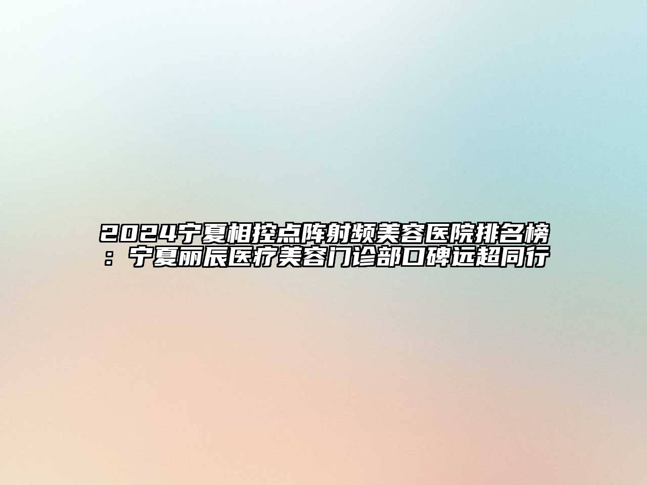 2024宁夏相控点阵射频美容医院排名榜：宁夏丽辰医疗美容门诊部口碑远超同行