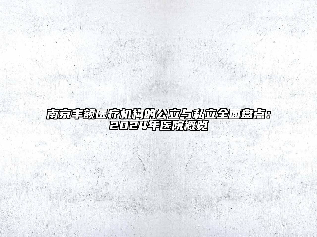 南京丰额医疗机构的公立与私立全面盘点：2024年医院概览